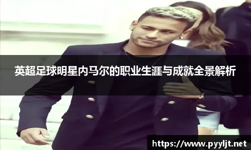 英超足球明星内马尔的职业生涯与成就全景解析