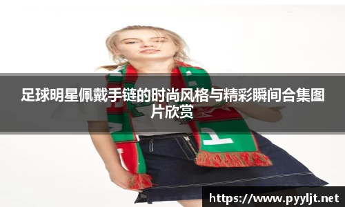 足球明星佩戴手链的时尚风格与精彩瞬间合集图片欣赏