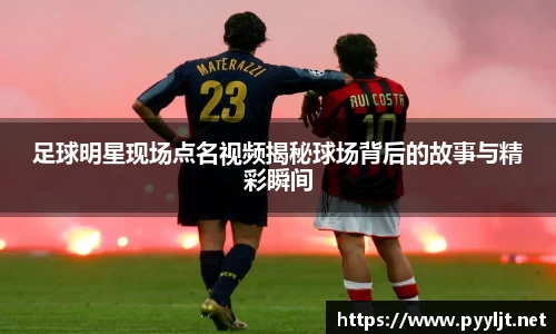 足球明星现场点名视频揭秘球场背后的故事与精彩瞬间