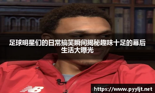 足球明星们的日常搞笑瞬间揭秘趣味十足的幕后生活大曝光