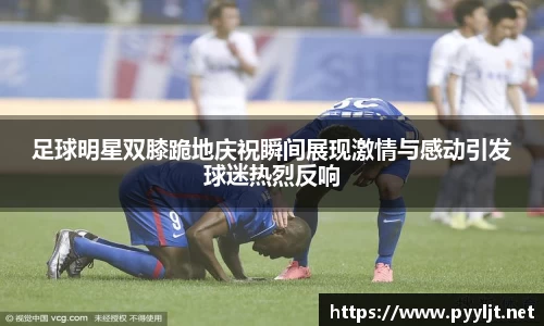 足球明星双膝跪地庆祝瞬间展现激情与感动引发球迷热烈反响