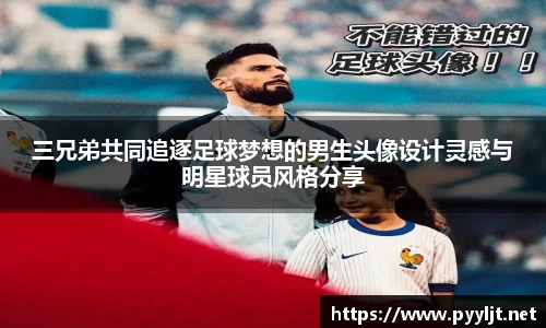 三兄弟共同追逐足球梦想的男生头像设计灵感与明星球员风格分享